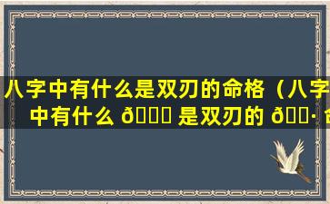 八字中有什么是双刃的命格（八字中有什么 💐 是双刃的 🕷 命格呢）